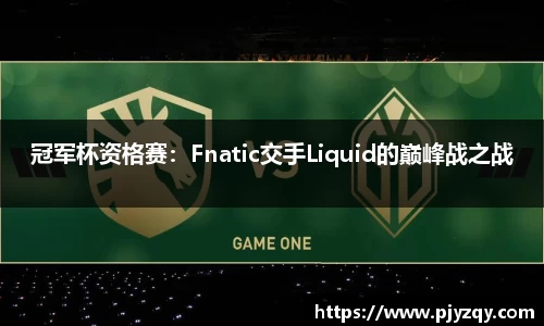 冠军杯资格赛：Fnatic交手Liquid的巅峰战之战