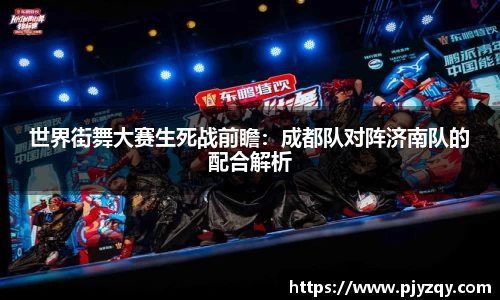 世界街舞大赛生死战前瞻：成都队对阵济南队的配合解析