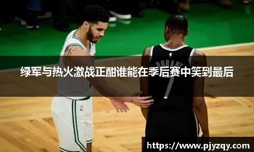 绿军与热火激战正酣谁能在季后赛中笑到最后