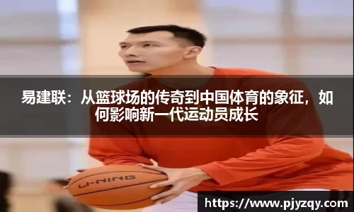 易建联：从篮球场的传奇到中国体育的象征，如何影响新一代运动员成长
