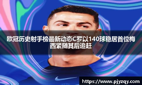 欧冠历史射手榜最新动态C罗以140球稳居首位梅西紧随其后追赶